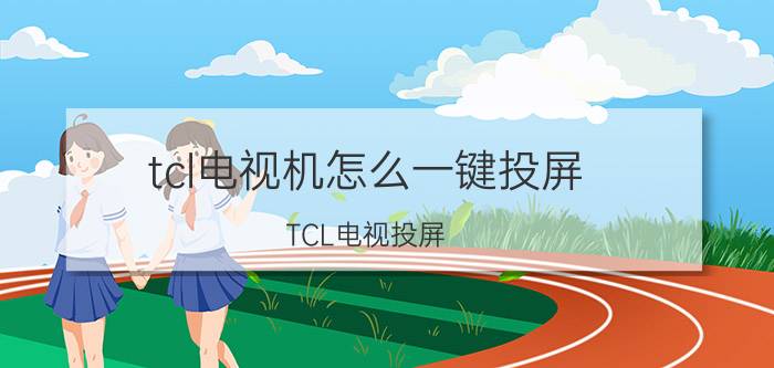 tcl电视机怎么一键投屏 TCL电视投屏